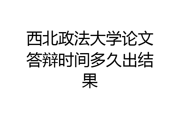 西北政法大学论文答辩时间多久出结果