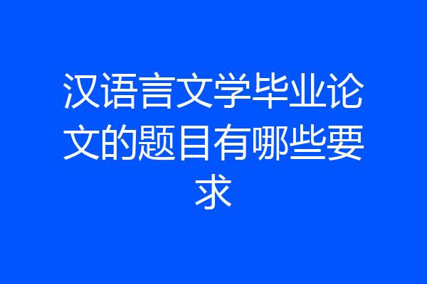 汉语言文学毕业论文的题目有哪些要求