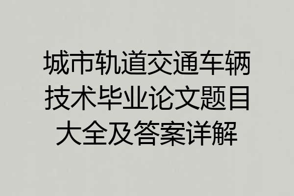 城市轨道交通车辆技术毕业论文题目大全及答案详解