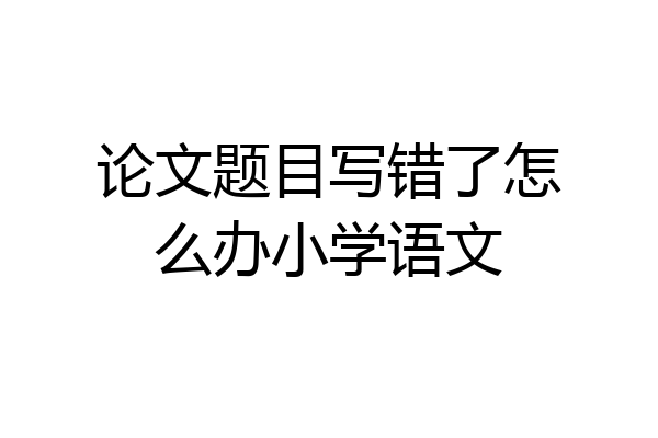 论文题目写错了怎么办小学语文