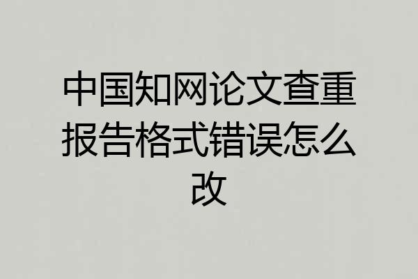 中国知网论文查重报告格式错误怎么改