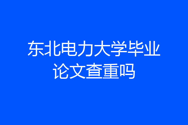 东北电力大学毕业论文查重吗