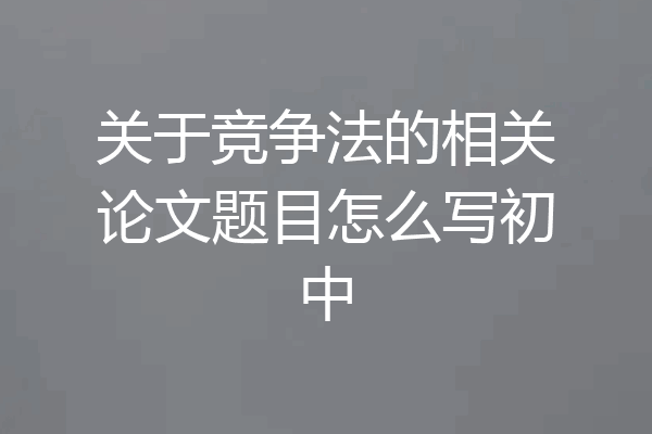 关于竞争法的相关论文题目怎么写初中