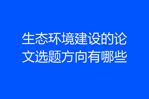生态环境建设的论文选题方向有哪些