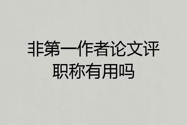 非第一作者论文评职称有用吗