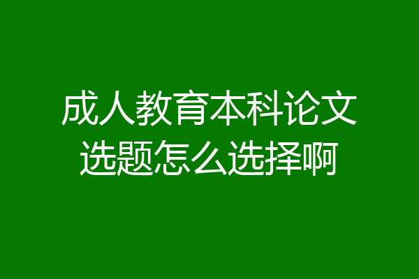 成人教育本科论文选题怎么选择啊