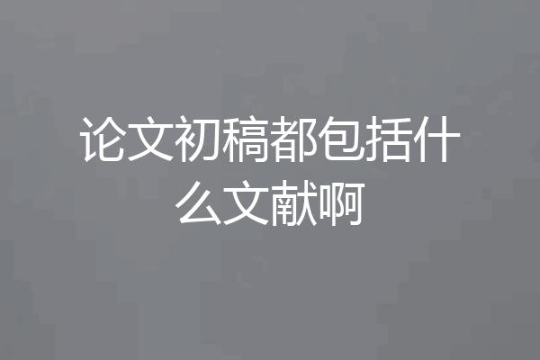 论文初稿都包括什么文献啊