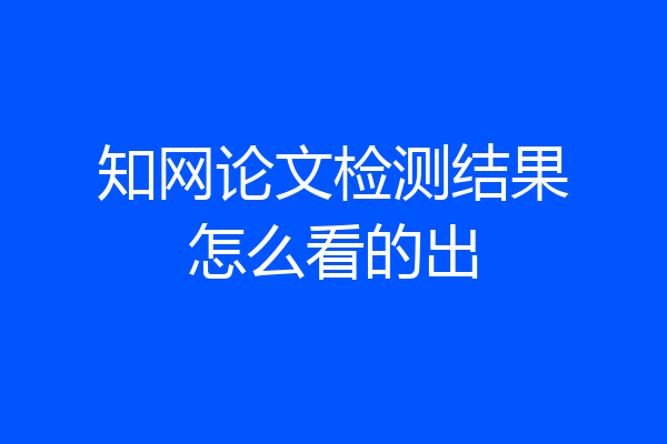 知网论文检测结果怎么看的出