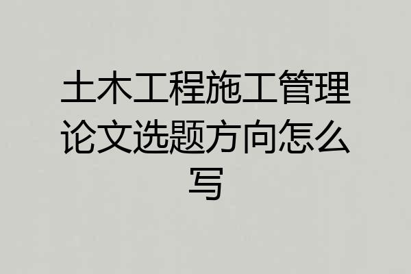 土木工程施工管理论文选题方向怎么写