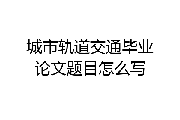 城市轨道交通毕业论文题目怎么写