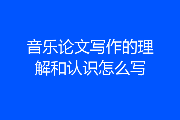 音乐论文写作的理解和认识怎么写