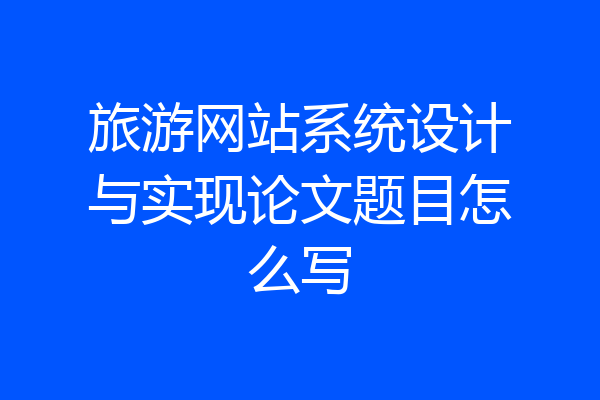 旅游网站系统设计与实现论文题目怎么写
