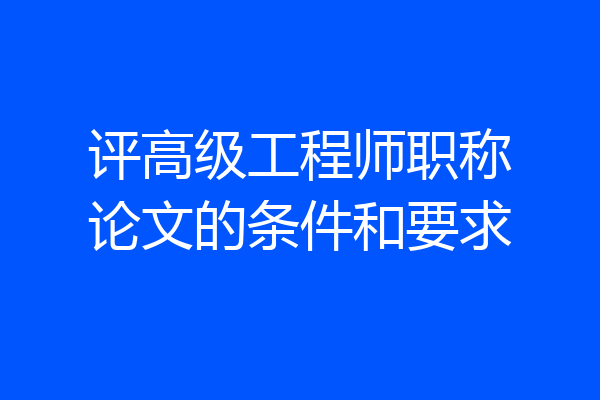 评高级工程师职称论文的条件和要求