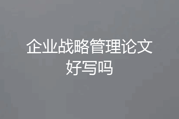 企业战略管理论文好写吗