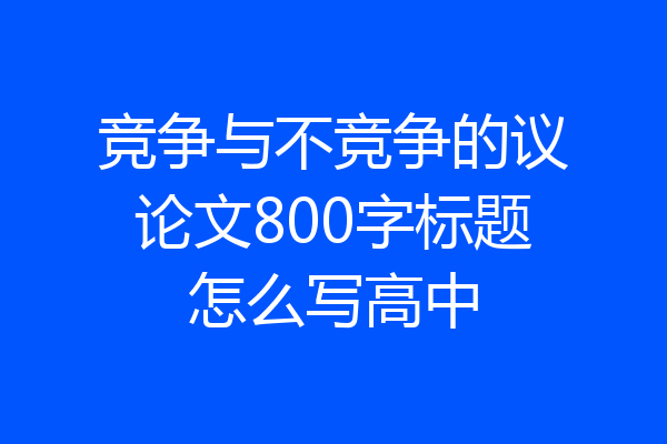 竞争与不竞争的议论文800字标题怎么写高中