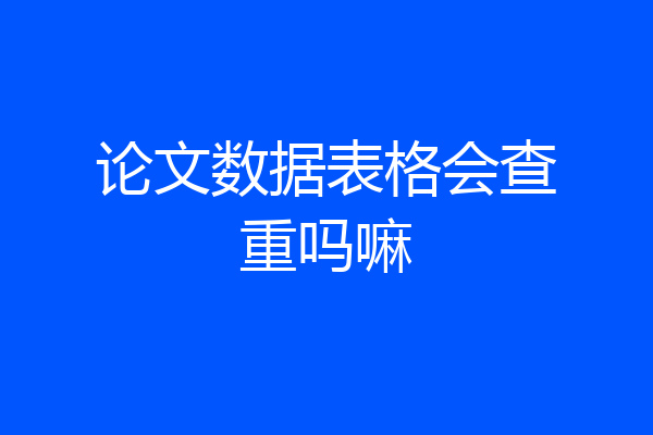 论文数据表格会查重吗嘛