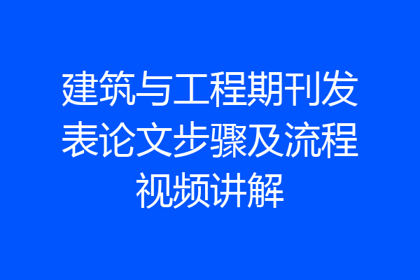 建筑与工程期刊发表论文步骤及流程视频讲解