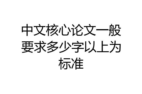 中文核心论文一般要求多少字以上为标准