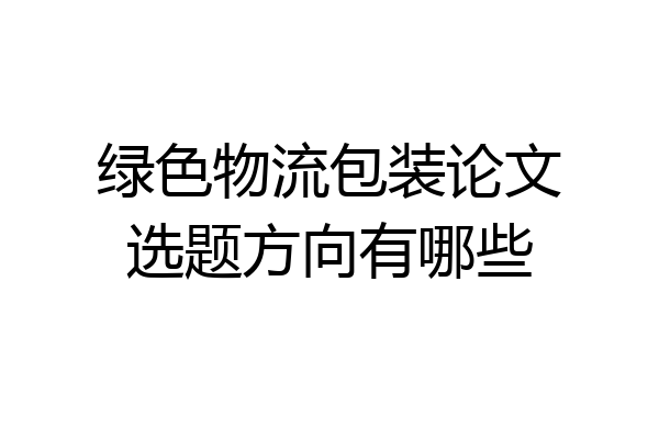 绿色物流包装论文选题方向有哪些
