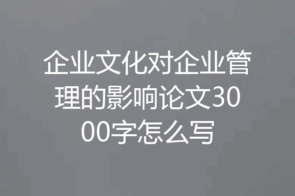 企业文化对企业管理的影响论文3000字怎么写