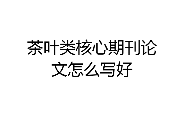 茶叶类核心期刊论文怎么写好