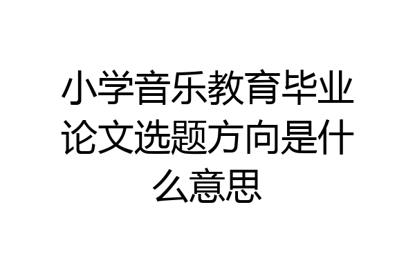 小学音乐教育毕业论文选题方向是什么意思