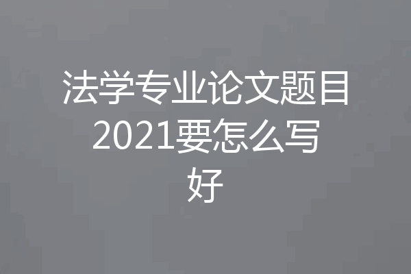 法学专业论文题目2021要怎么写好