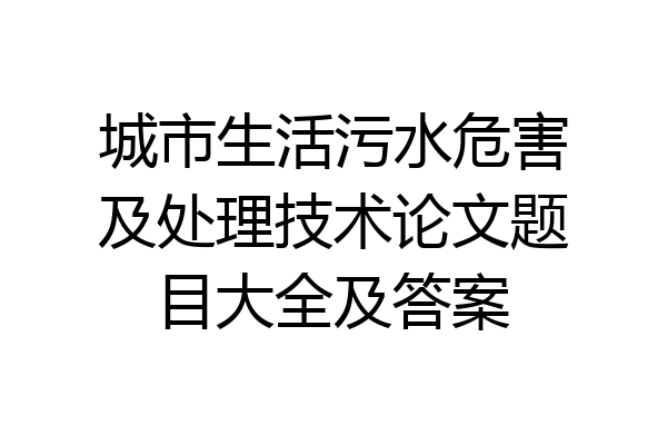 城市生活污水危害及处理技术论文题目大全及答案