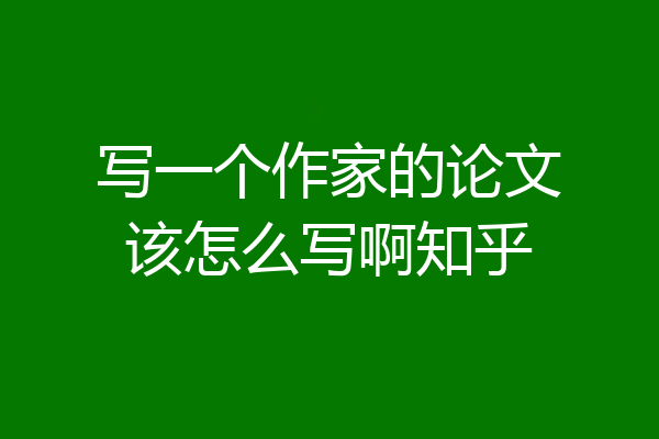 写一个作家的论文该怎么写啊知乎