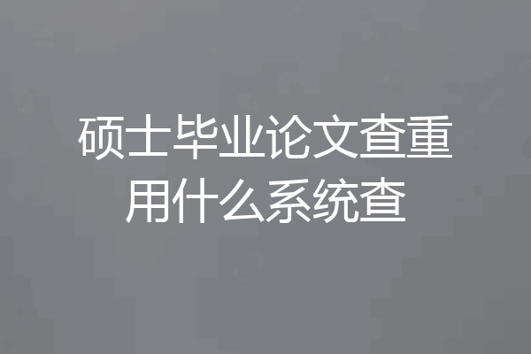 硕士毕业论文查重用什么系统查