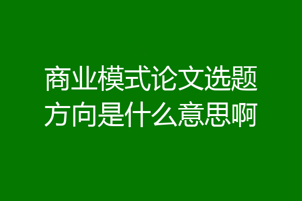 商业模式论文选题方向是什么意思啊