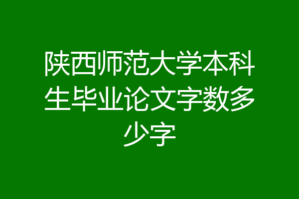 陕西师范大学本科生毕业论文字数多少字