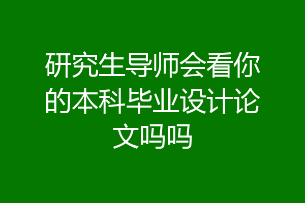 研究生导师会看你的本科毕业设计论文吗吗
