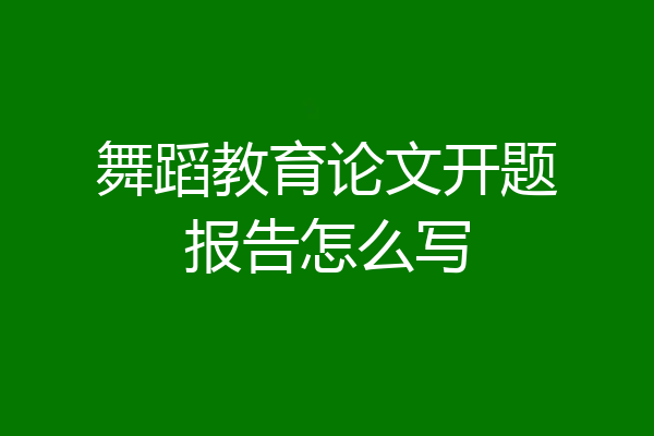 舞蹈教育论文开题报告怎么写