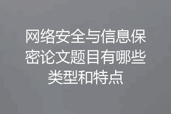 网络安全与信息保密论文题目有哪些类型和特点