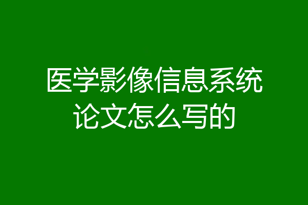 医学影像信息系统论文怎么写的