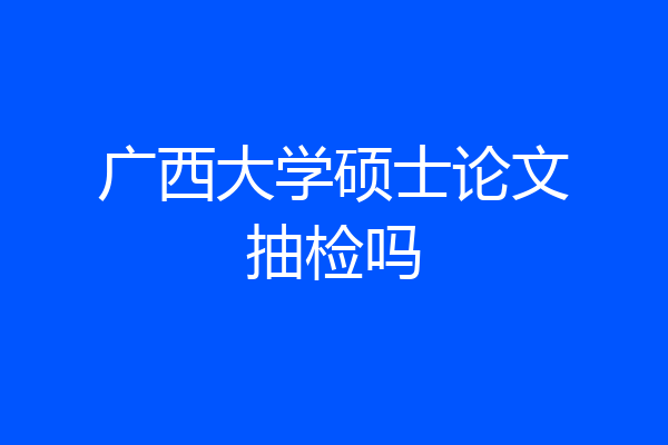 广西大学硕士论文抽检吗