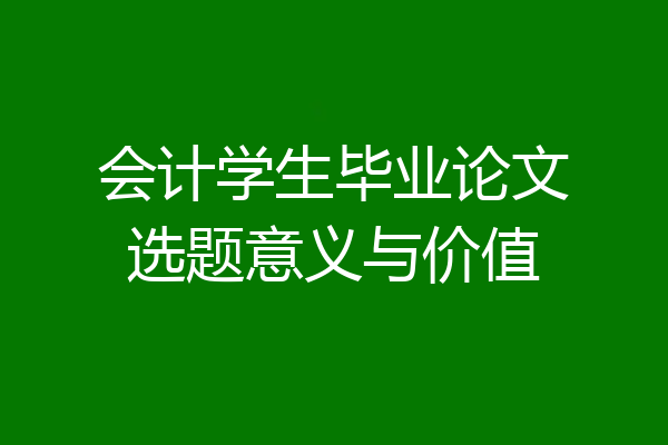 会计学生毕业论文选题意义与价值