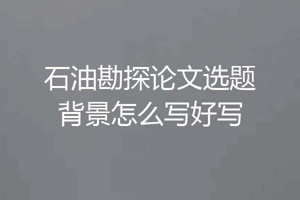 石油勘探论文选题背景怎么写好写