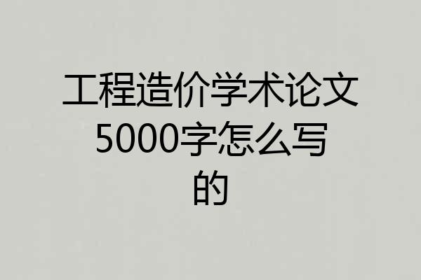 工程造价学术论文5000字怎么写的