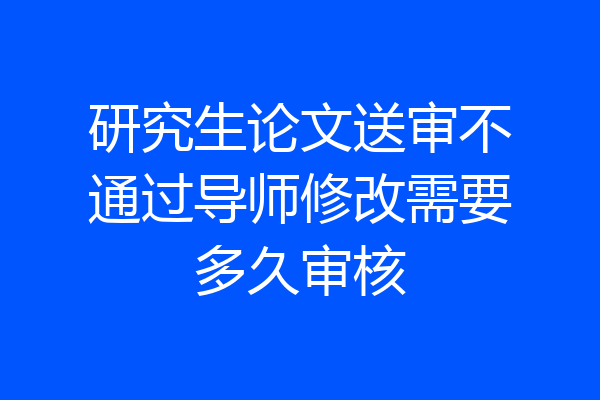 研究生论文送审不通过导师修改需要多久审核