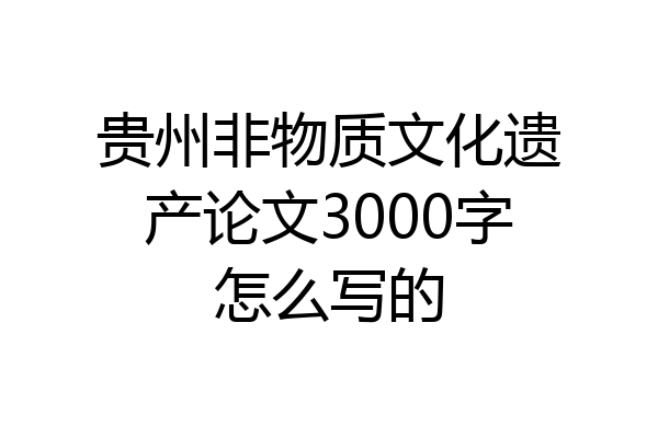 贵州非物质文化遗产论文3000字怎么写的