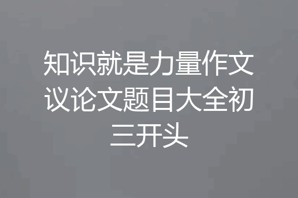 知识就是力量作文议论文题目大全初三开头