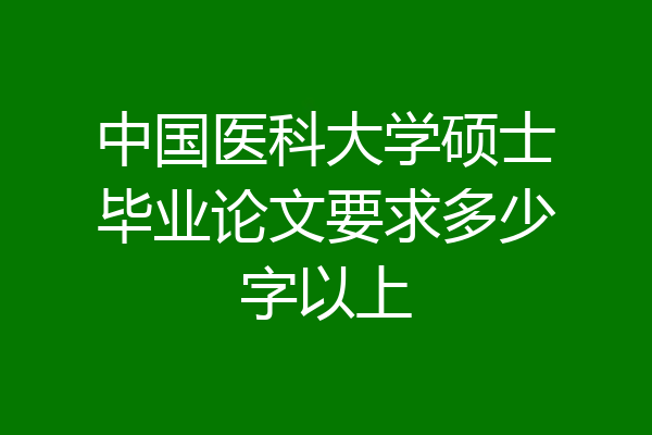 中国医科大学硕士毕业论文要求多少字以上
