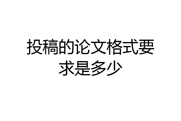 投稿的论文格式要求是多少