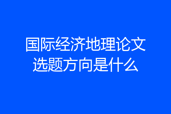 国际经济地理论文选题方向是什么