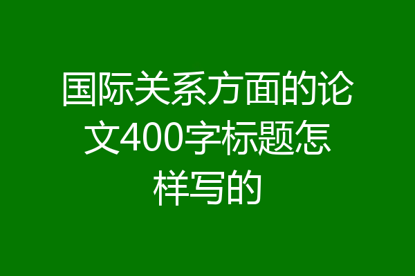 国际关系方面的论文400字标题怎样写的