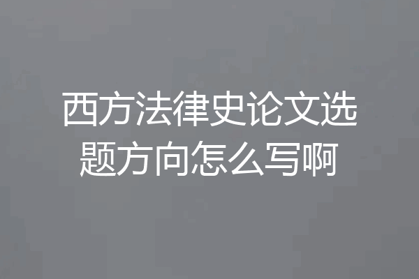 西方法律史论文选题方向怎么写啊
