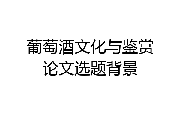 葡萄酒文化与鉴赏论文选题背景