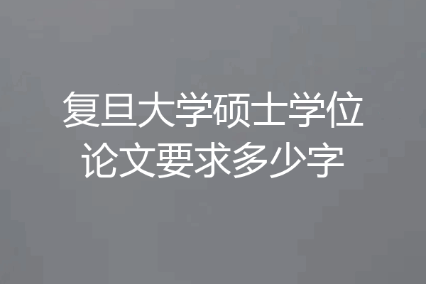 复旦大学硕士学位论文要求多少字
